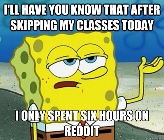 I'll have you know that after skipping my classes today I only spent six hours on reddit  Tough Spongebob