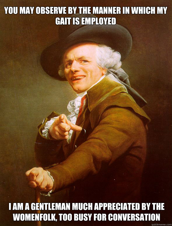 You may observe by the manner in which my gait is employed I am a gentleman much appreciated by the womenfolk, too busy for conversation  Joseph Ducreux