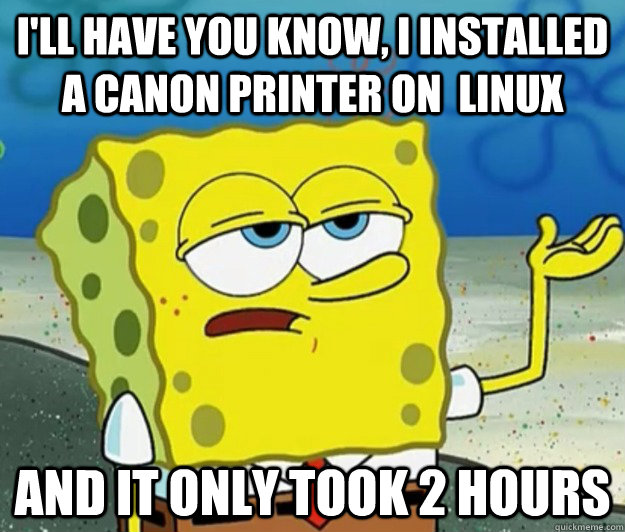 I'll have you know, I installed a Canon printer on  Linux and it only took 2 hours  Tough Spongebob