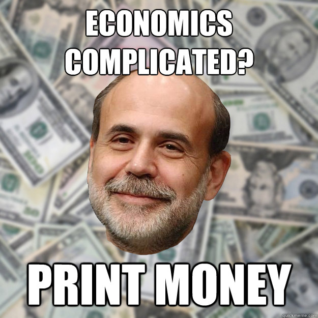 economics complicated? print money  Ben Bernanke