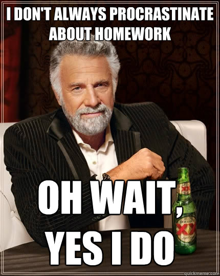 i don't always procrastinate about homework oh wait, yes i do - i don't always procrastinate about homework oh wait, yes i do  The Most Interesting Man In The World