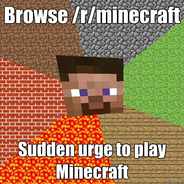 Browse /r/minecraft Sudden urge to play 
Minecraft  Minecraft