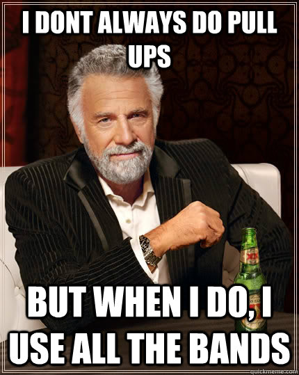 i dont always do pull ups but when I do, i use all the bands  The Most Interesting Man In The World