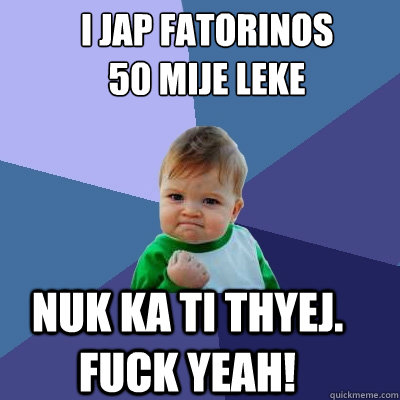 I jap fatorinos 50 mije leke  Nuk ka ti thyej. Fuck Yeah!  Success Kid