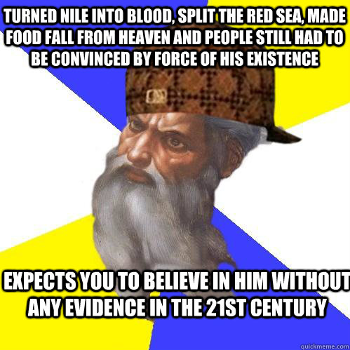 turned nile into blood, split the red sea, made food fall from heaven and people still had to be convinced by force of his existence expects you to believe in him without any evidence in the 21st century - turned nile into blood, split the red sea, made food fall from heaven and people still had to be convinced by force of his existence expects you to believe in him without any evidence in the 21st century  Scumbag Advice God