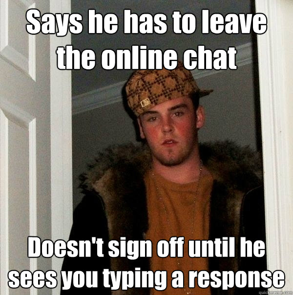 Says he has to leave the online chat Doesn't sign off until he sees you typing a response  Scumbag Steve