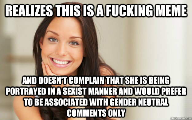 Realizes this is a fucking meme and doesn't complain that she is being portrayed in a sexist manner and would prefer to be associated with gender neutral comments only  Good Girl Gina