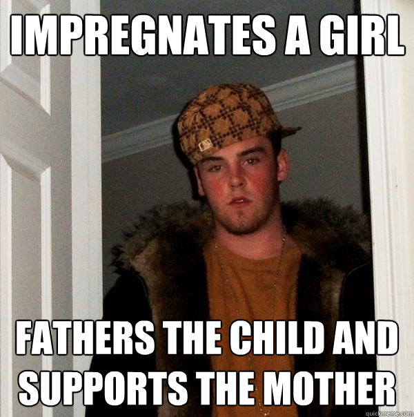 impregnates a girl fathers the child and supports the mother  Scumbag Steve