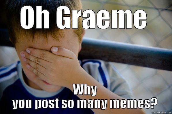 OH GRAEME WHY YOU POST SO MANY MEMES? Confession kid