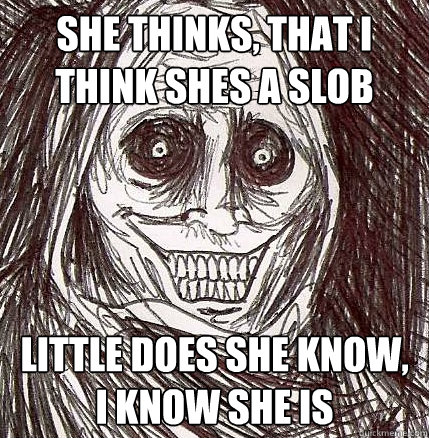 she thinks, that i think shes a slob little does she know, i know she is  Horrifying Houseguest