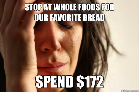 stop at whole foods for                    our favorite bread spend $172 - stop at whole foods for                    our favorite bread spend $172  First World Problems