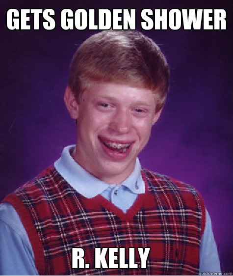 Gets Golden shower R. Kelly  Bad Luck Brian