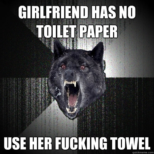 girlfriend has no toilet paper  USE HER FUCKING TOWEL   Insanity Wolf