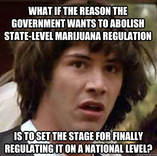 what if the reason the government wants to abolish state-level marijuana regulation is to set the stage for finally regulating it on a national level? - what if the reason the government wants to abolish state-level marijuana regulation is to set the stage for finally regulating it on a national level?  conspiracy keanu