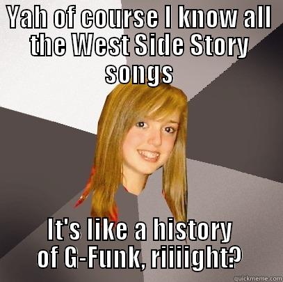 YAH OF COURSE I KNOW ALL THE WEST SIDE STORY SONGS IT'S LIKE A HISTORY OF G-FUNK, RIIIIGHT? Musically Oblivious 8th Grader