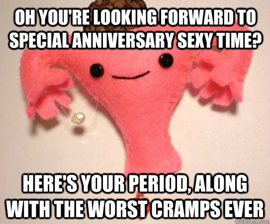 Oh you're looking forward to special anniversary sexy time? Here's your period, along with the worst cramps ever  Scumbag Uterus