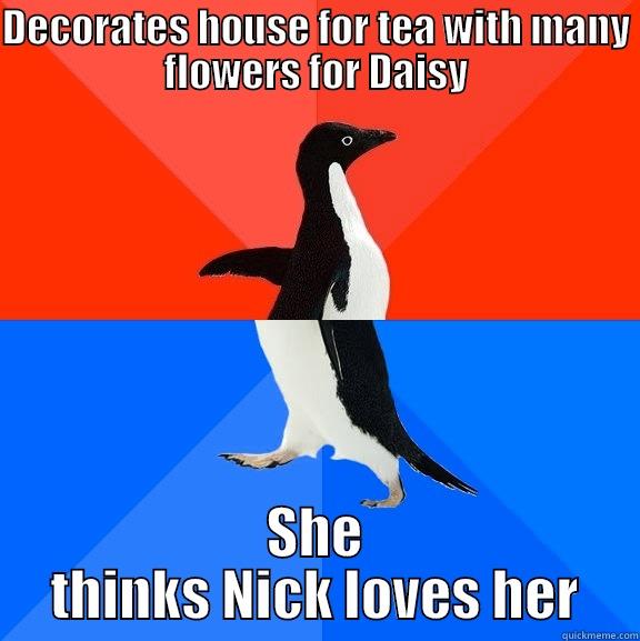 DECORATES HOUSE FOR TEA WITH MANY FLOWERS FOR DAISY SHE THINKS NICK LOVES HER Socially Awesome Awkward Penguin