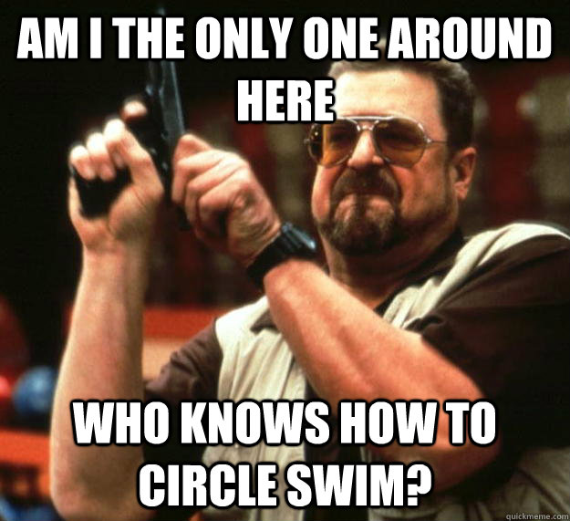 am I the only one around here Who knows how to circle swim?  Angry Walter