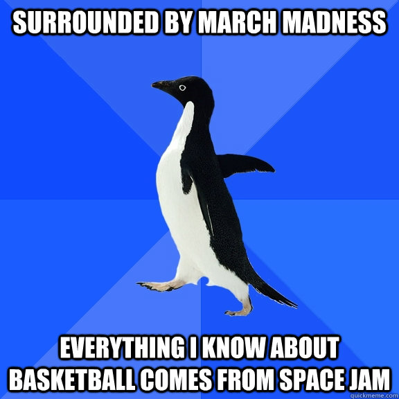 Surrounded by March Madness Everything I know about Basketball comes from Space Jam - Surrounded by March Madness Everything I know about Basketball comes from Space Jam  Socially Awkward Penguin