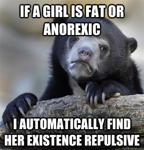 If a girl is fat or anorexic I automatically find her existence repulsive - If a girl is fat or anorexic I automatically find her existence repulsive  Confession Bear