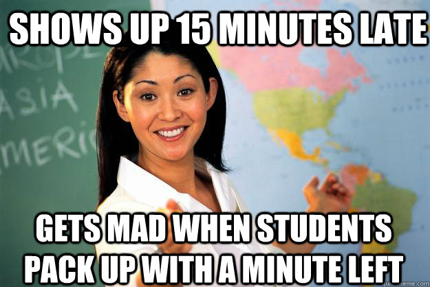 shows up 15 minutes late gets mad when students pack up with a minute left  Unhelpful High School Teacher