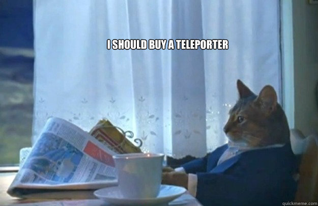 I should buy a teleporter  Sophisticated Cat