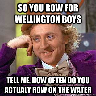 so You row for wellington boys tell me, how often do you actualy row on the water - so You row for wellington boys tell me, how often do you actualy row on the water  Condescending Wonka