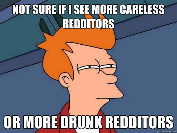 Not sure if i see more careless redditors or more drunk redditors  Futurama Fry