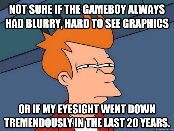 Not sure if the gameboy always had blurry, hard to see graphics or if my eyesight went down tremendously in the last 20 years.  Futurama Fry