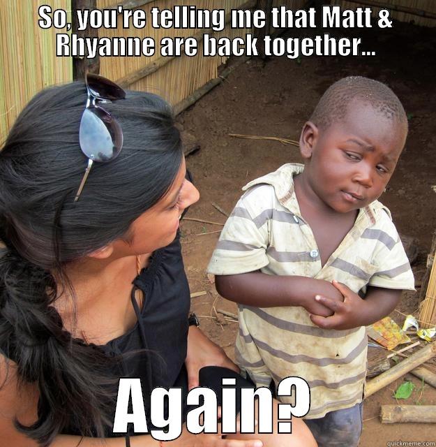 SO, YOU'RE TELLING ME THAT MATT & RHYANNE ARE BACK TOGETHER... AGAIN? Skeptical Third World Child