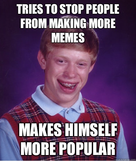 Tries to stop people from making more memes Makes himself more popular  Bad Luck Brian