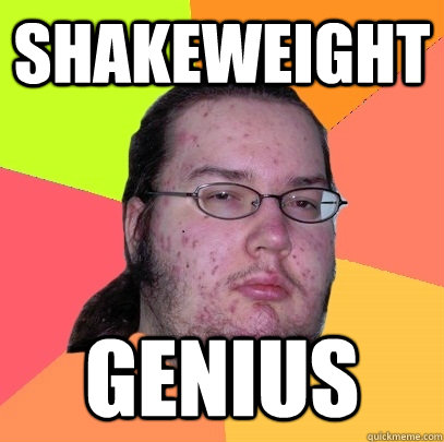 Shakeweight Genius  Butthurt Dweller