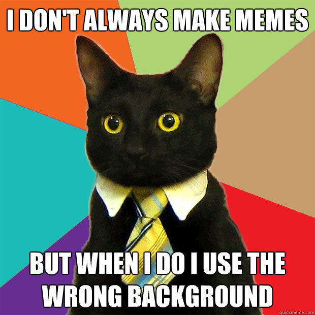 I don't always make memes but when i do i use the wrong background  Business Cat