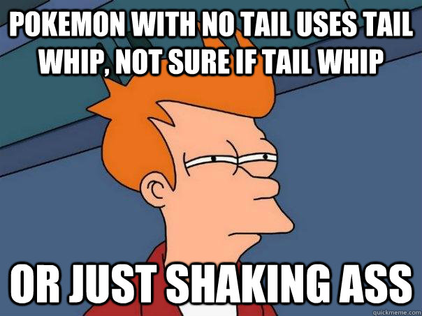 Pokemon with no tail uses tail whip, not sure if tail whip or just shaking ass  Futurama Fry