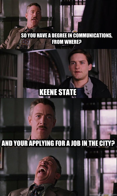 So you have a degree in communications, from where? Keene State and your applying for a job in the city?   JJ Jameson