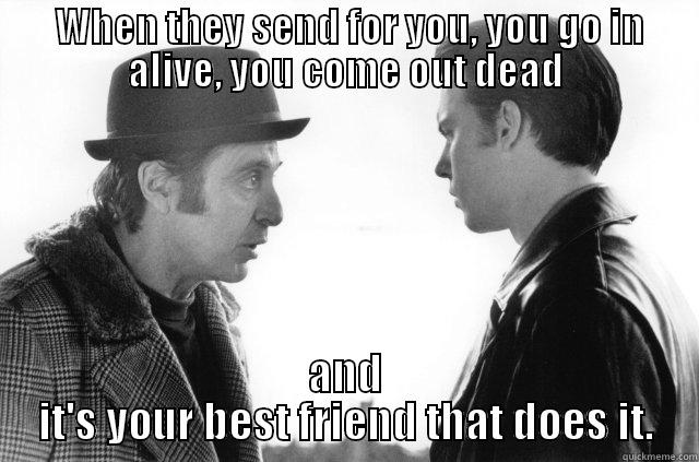 Donnie Brasco. -  WHEN THEY SEND FOR YOU, YOU GO IN ALIVE, YOU COME OUT DEAD AND IT'S YOUR BEST FRIEND THAT DOES IT. Misc