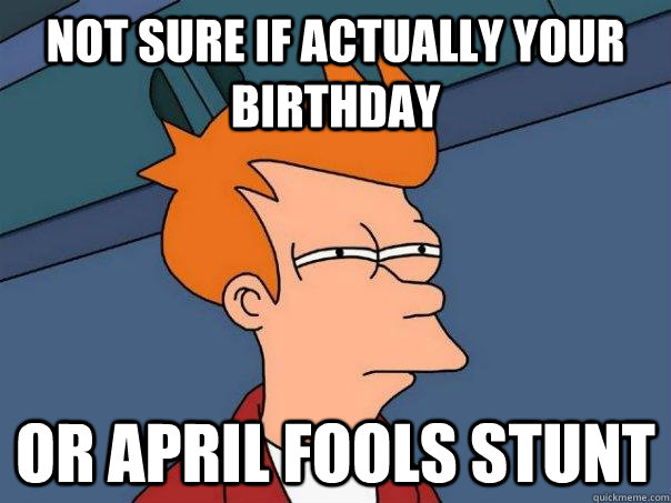 Not sure if actually your birthday or april fools stunt  Futurama Fry