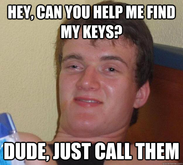 Hey, can you help me find my keys? Dude, Just call them  10 Guy