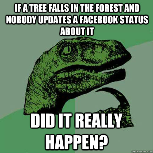 If A Tree Falls In The Forest And Nobody Updates A Facebook Status About It Did It Really Happen? - If A Tree Falls In The Forest And Nobody Updates A Facebook Status About It Did It Really Happen?  Philosoraptor