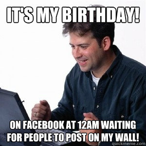 It's my birthday! On Facebook at 12AM waiting for people to post on my wall! - It's my birthday! On Facebook at 12AM waiting for people to post on my wall!  Lonely Computer Guy