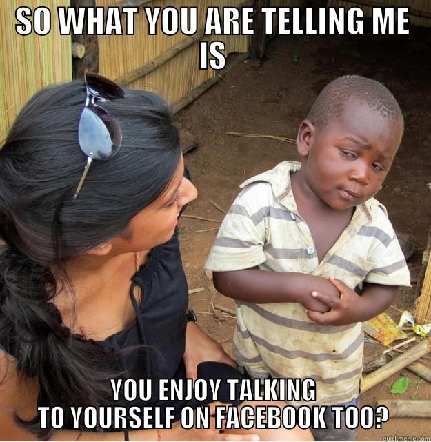 SO WHAT YOU ARE TELLING ME IS YOU ENJOY TALKING TO YOURSELF ON FACEBOOK TOO? Skeptical Third World Kid