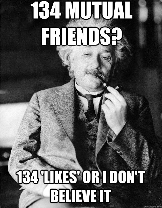 134 Mutual friends? 134 'likes' or I don't believe it   Einstein