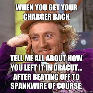 When you get your charger back Tell me all about how you left it in Dracut... After beating off to SpankWire of course.  Willy Wonka Meme