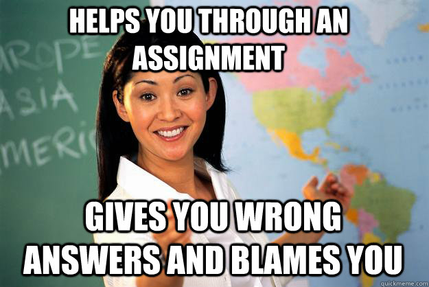 Helps you through an assignment gives you wrong answers and blames you - Helps you through an assignment gives you wrong answers and blames you  Unhelpful High School Teacher