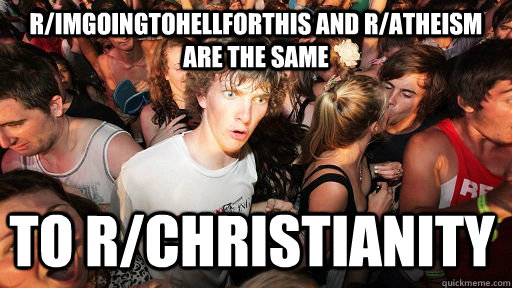 r/ImGoingTohellforthis and r/atheism are the same  to r/christianity  Sudden Clarity Clarence