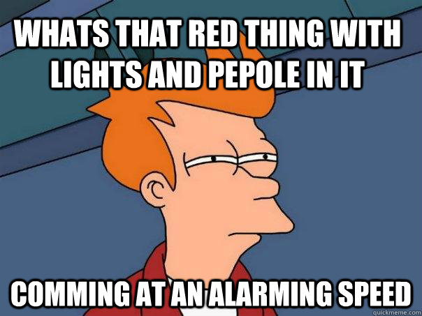 whats that red thing with lights and pepole in it comming at an alarming speed - whats that red thing with lights and pepole in it comming at an alarming speed  Futurama Fry