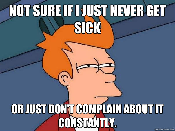 Not sure if I just never get sick or just don't complain about it constantly.  - Not sure if I just never get sick or just don't complain about it constantly.   Futurama Fry