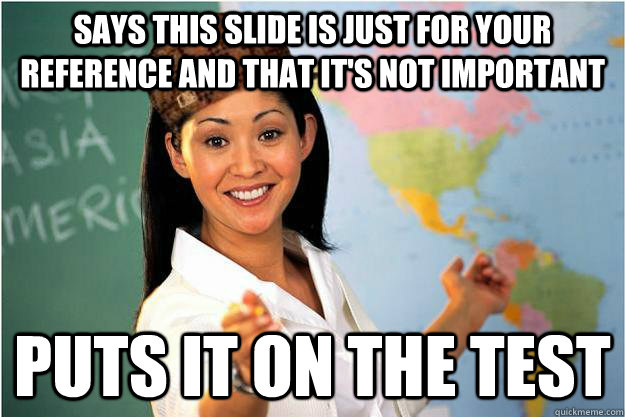 Says this slide is just for your reference and that it's not important puts it on the test  Scumbag Teacher