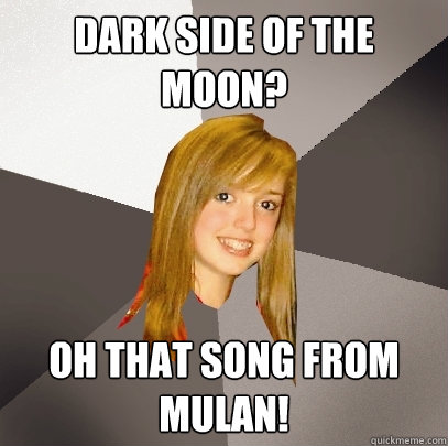 Dark Side of the Moon? Oh that song from Mulan! - Dark Side of the Moon? Oh that song from Mulan!  Musically Oblivious 8th Grader