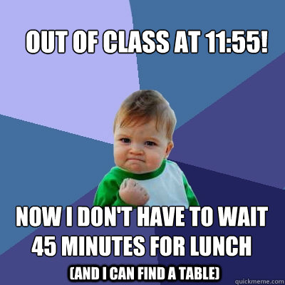 Out of class at 11:55! Now I don't have to wait 45 minutes for lunch (and I can find a table)  Success Kid